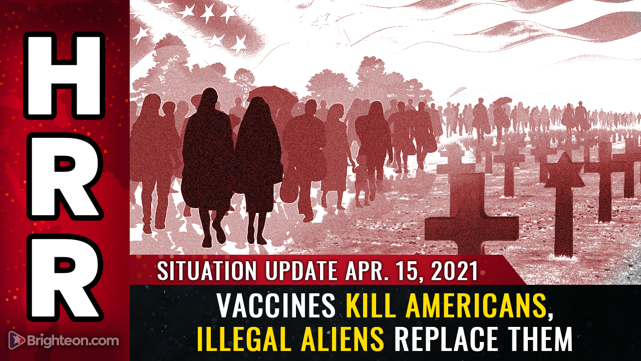 Situation Update April 15th, 2021: Vaccines KILL Americans, illegal aliens REPLACE them